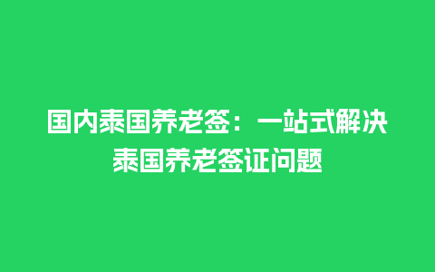 国内泰国养老签：一站式解决泰国养老签证问题