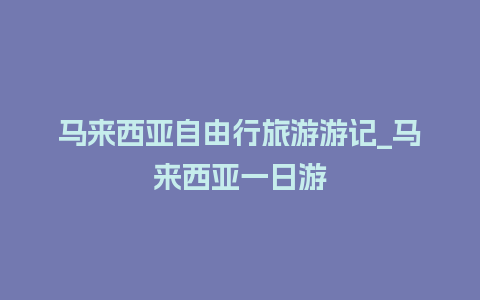 马来西亚自由行旅游游记_马来西亚一日游