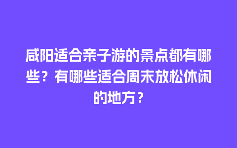 咸阳适合亲子游的景点都有哪些？有哪些适合周末放松休闲的地方？