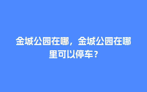 金城公园在哪，金城公园在哪里可以停车？