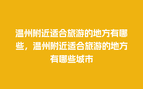 温州附近适合旅游的地方有哪些，温州附近适合旅游的地方有哪些城市