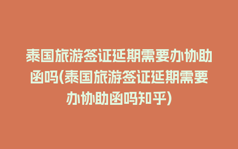 泰国旅游签证延期需要办协助函吗(泰国旅游签证延期需要办协助函吗知乎)