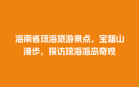 海南省琼海旅游景点，宝箱山漫步，探访琼海海岛奇观