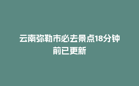 云南弥勒市必去景点18分钟前已更新