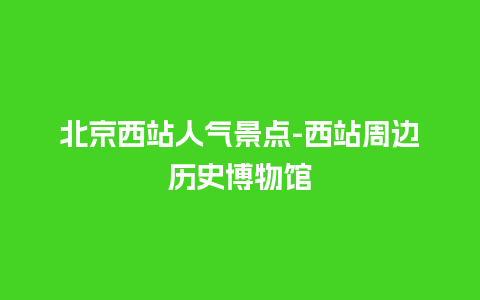 北京西站人气景点-西站周边历史博物馆