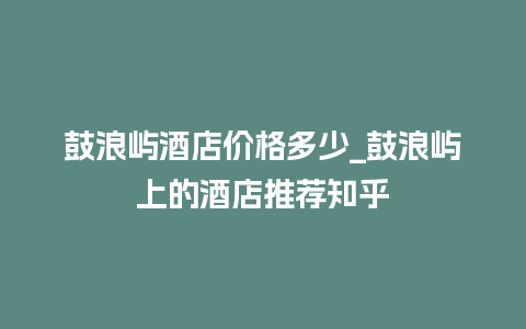 鼓浪屿酒店价格多少_鼓浪屿上的酒店推荐知乎