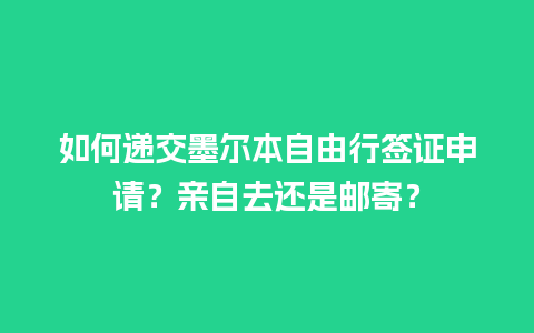 如何递交墨尔本自由行签证申请？亲自去还是邮寄？