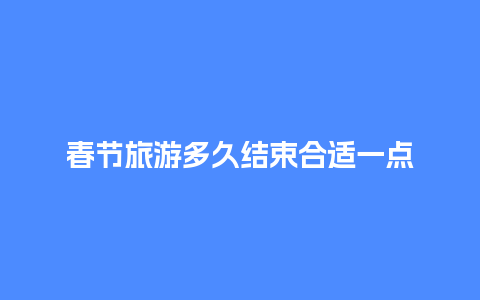 春节旅游多久结束合适一点