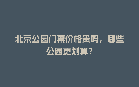 北京公园门票价格贵吗，哪些公园更划算？