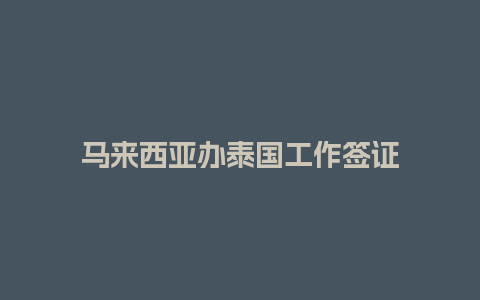 马来西亚办泰国工作签证