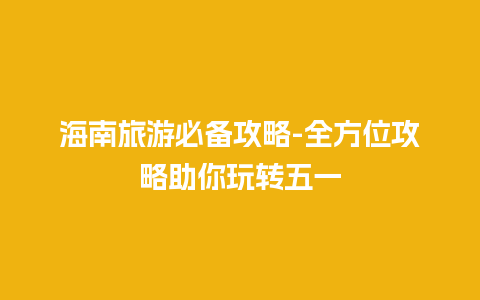 海南旅游必备攻略-全方位攻略助你玩转五一