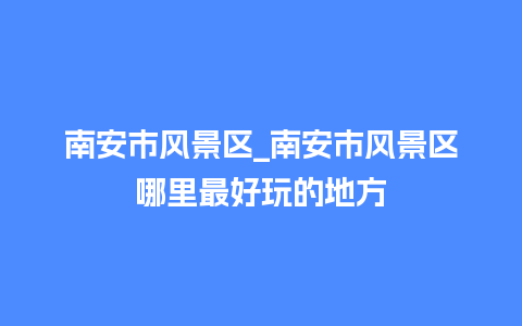 南安市风景区_南安市风景区哪里最好玩的地方