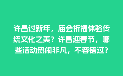 许昌过新年，庙会祈福体验传统文化之美？许昌迎春节，哪些活动热闹非凡，不容错过？