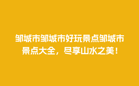 邹城市邹城市好玩景点邹城市景点大全，尽享山水之美！