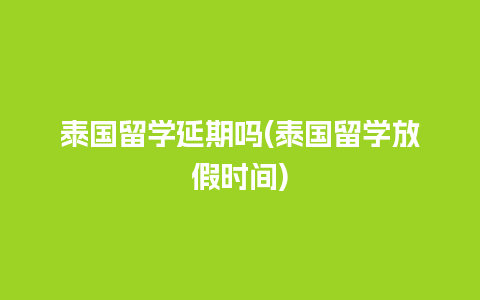 泰国留学延期吗(泰国留学放假时间)