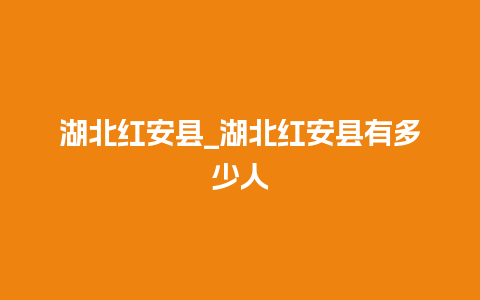 湖北红安县_湖北红安县有多少人