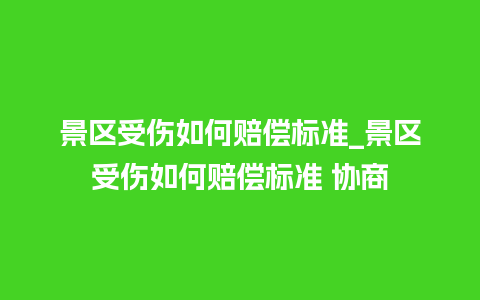 景区受伤如何赔偿标准_景区受伤如何赔偿标准 协商