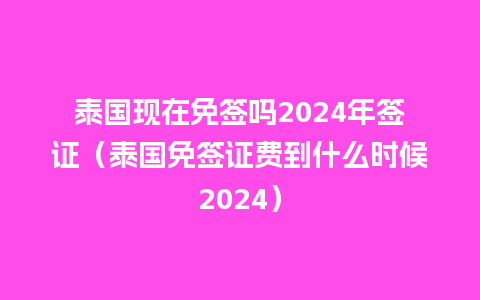 泰国现在免签吗2024年签证（泰国免签证费到什么时候2024）