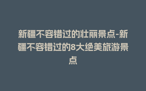 新疆不容错过的壮丽景点-新疆不容错过的8大绝美旅游景点