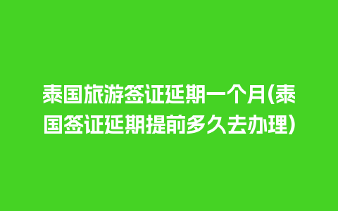 泰国旅游签证延期一个月(泰国签证延期提前多久去办理)