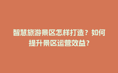 智慧旅游景区怎样打造？如何提升景区运营效益？