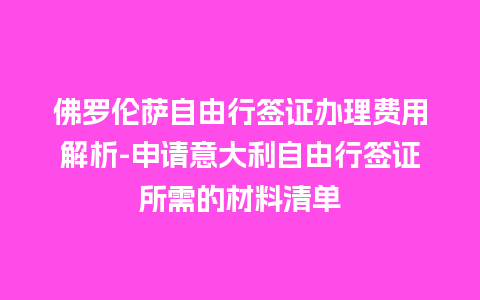 佛罗伦萨自由行签证办理费用解析-申请意大利自由行签证所需的材料清单