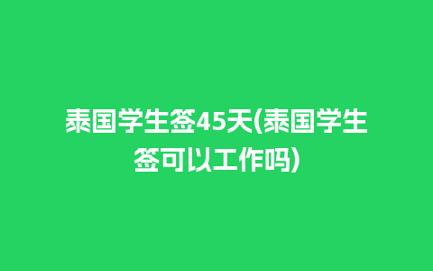 泰国学生签45天(泰国学生签可以工作吗)