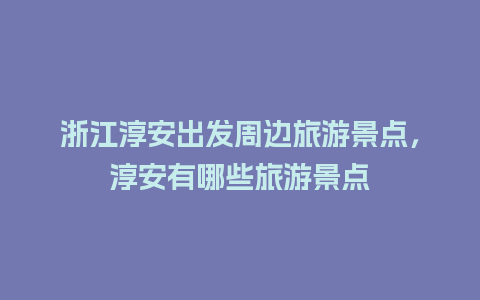 浙江淳安出发周边旅游景点，淳安有哪些旅游景点