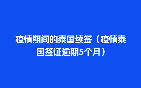 疫情期间的泰国续签（疫情泰国签证逾期5个月）