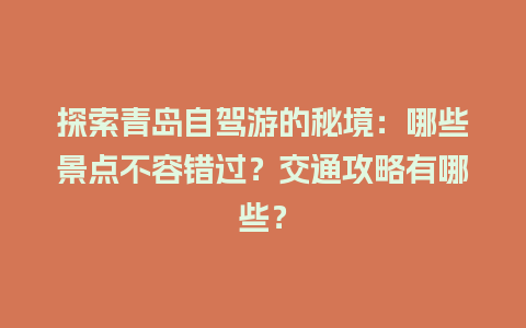 探索青岛自驾游的秘境：哪些景点不容错过？交通攻略有哪些？