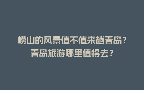 崂山的风景值不值来趟青岛？青岛旅游哪里值得去？