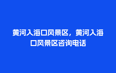 黄河入海口风景区，黄河入海口风景区咨询电话