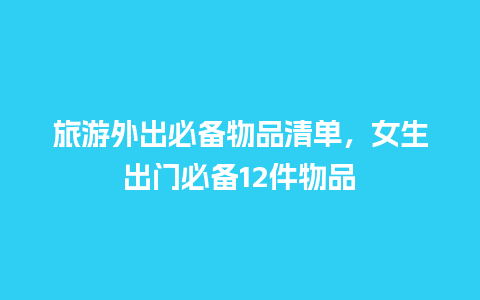 旅游外出必备物品清单，女生出门必备12件物品