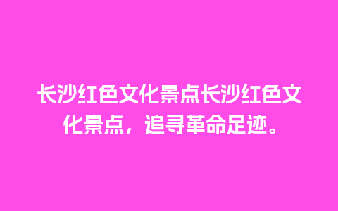 长沙红色文化景点长沙红色文化景点，追寻革命足迹。