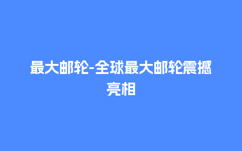 最大邮轮-全球最大邮轮震撼亮相