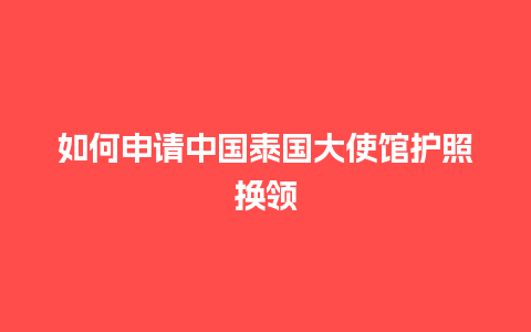 如何申请中国泰国大使馆护照换领