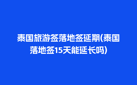 泰国旅游签落地签延期(泰国落地签15天能延长吗)