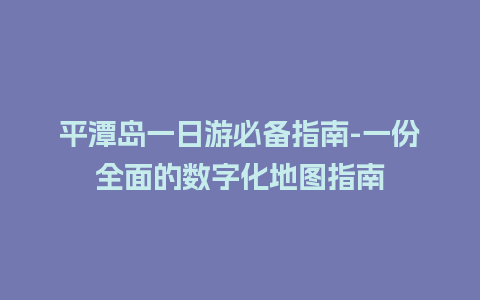 平潭岛一日游必备指南-一份全面的数字化地图指南