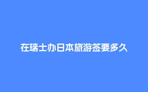 在瑞士办日本旅游签要多久