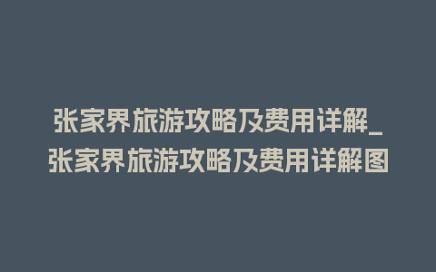 张家界旅游攻略及费用详解_张家界旅游攻略及费用详解图