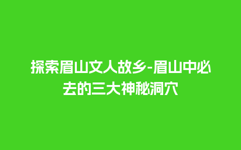 探索眉山文人故乡-眉山中必去的三大神秘洞穴