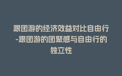 跟团游的经济效益对比自由行-跟团游的团聚感与自由行的独立性