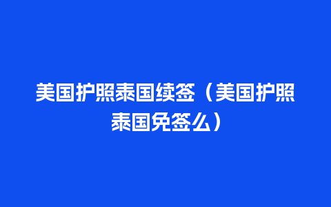 美国护照泰国续签（美国护照泰国免签么）