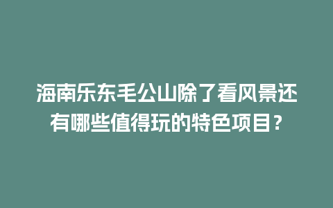 海南乐东毛公山除了看风景还有哪些值得玩的特色项目？