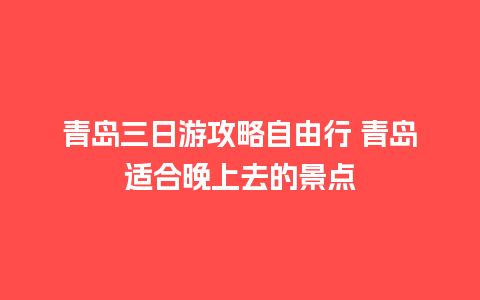 青岛三日游攻略自由行 青岛适合晚上去的景点