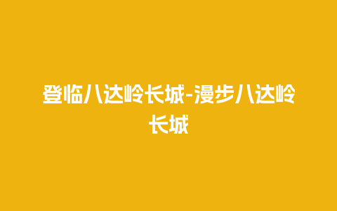 登临八达岭长城-漫步八达岭长城