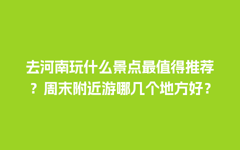 去河南玩什么景点最值得推荐？周末附近游哪几个地方好？