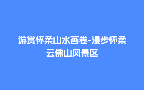 游赏怀柔山水画卷-漫步怀柔云佛山风景区