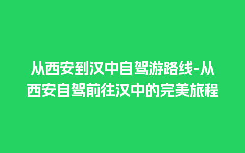 从西安到汉中自驾游路线-从西安自驾前往汉中的完美旅程