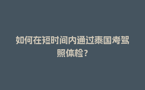 如何在短时间内通过泰国考驾照体检？